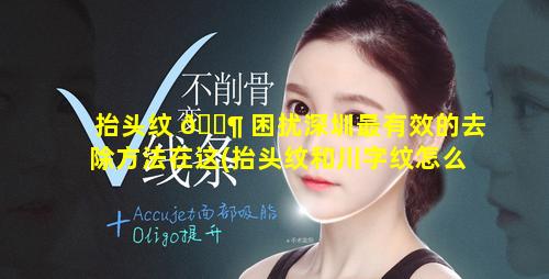 抬头纹 🐶 困扰深圳最有效的去除方法在这(抬头纹和川字纹怎么去除效果最 🌵 好)